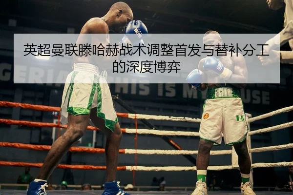 英超曼联滕哈赫战术调整首发与替补分工的深度博弈